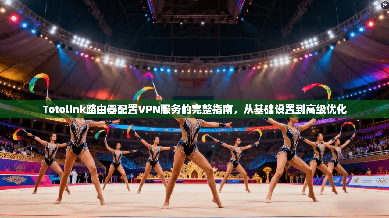 Totolink路由器配置VPN服务的完整指南，从基础设置到高级优化