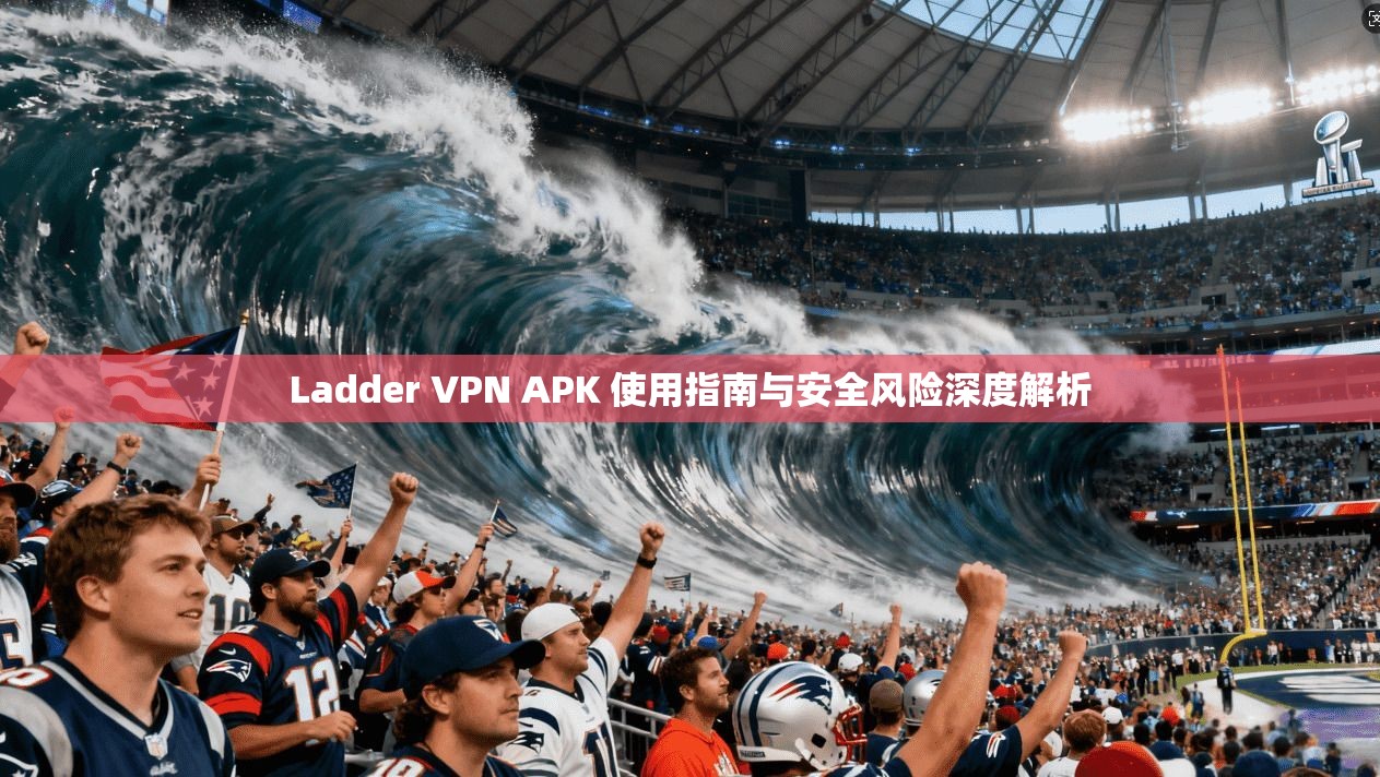 Ladder VPN APK 使用指南与安全风险深度解析