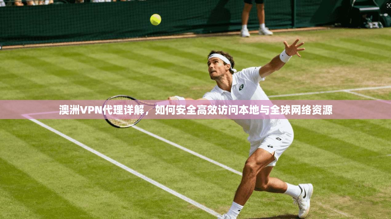 澳洲VPN代理详解，如何安全高效访问本地与全球网络资源