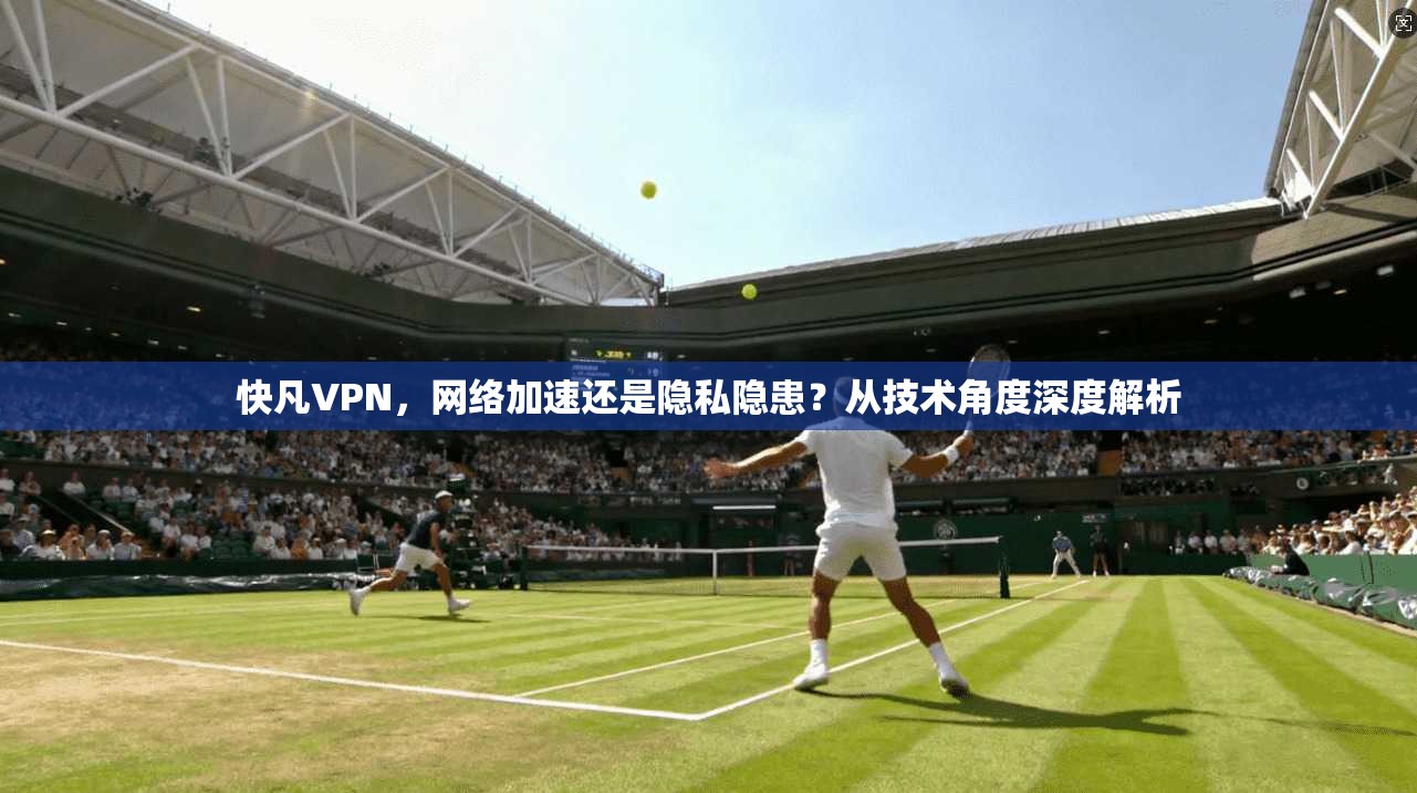 快凡VPN，网络加速还是隐私隐患？从技术角度深度解析