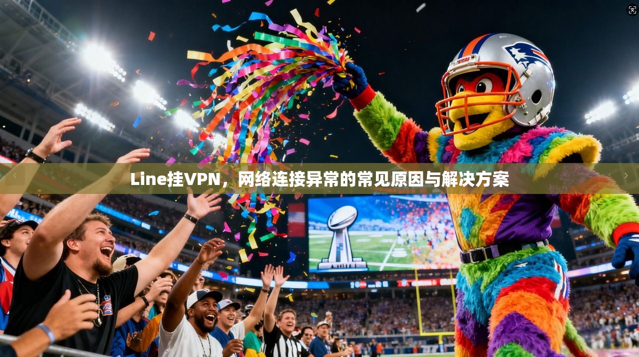 Line挂VPN，网络连接异常的常见原因与解决方案