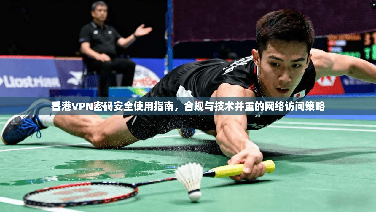 香港VPN密码安全使用指南，合规与技术并重的网络访问策略