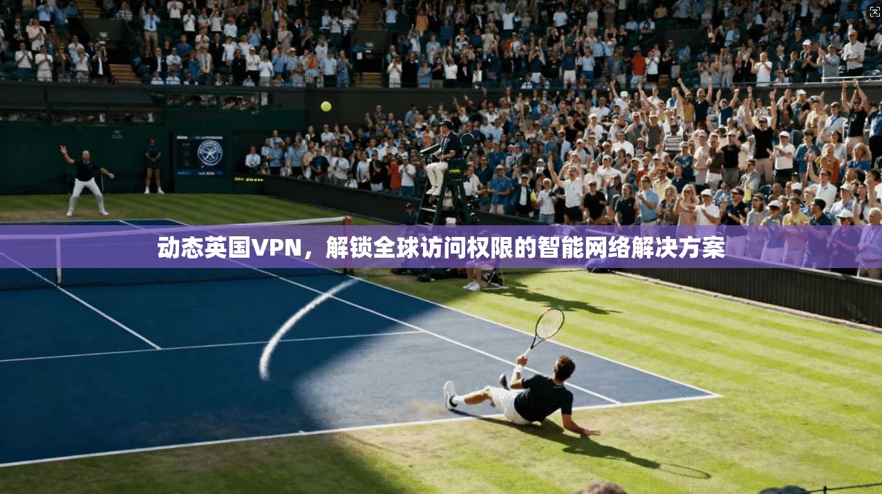 动态英国VPN，解锁全球访问权限的智能网络解决方案