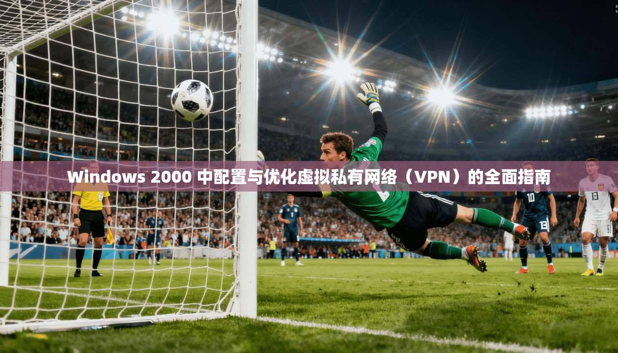 Windows 2000 中配置与优化虚拟私有网络（VPN）的全面指南