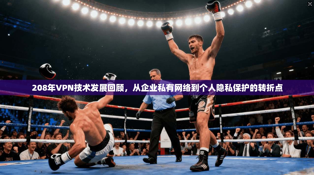 208年VPN技术发展回顾，从企业私有网络到个人隐私保护的转折点
