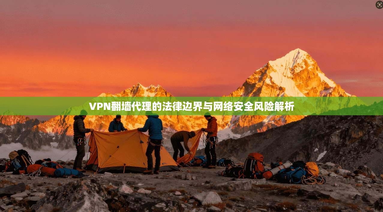 VPN翻墙代理的法律边界与网络安全风险解析