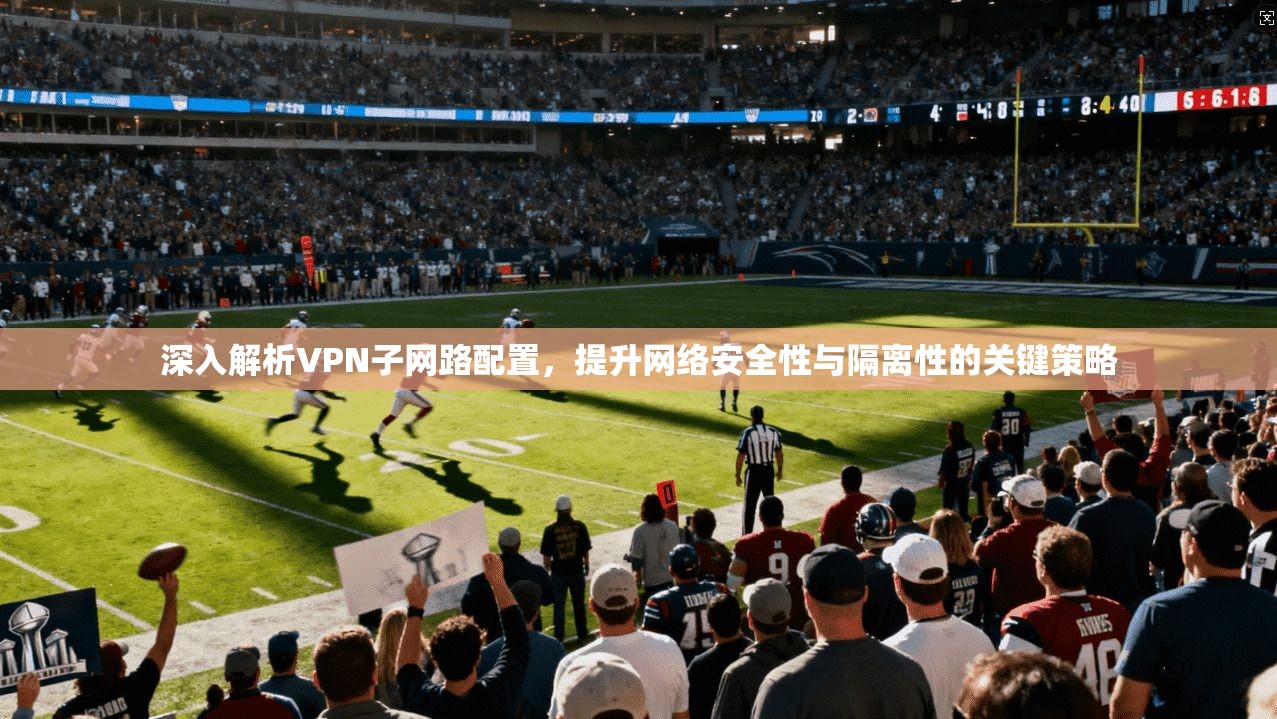 深入解析VPN子网路配置，提升网络安全性与隔离性的关键策略