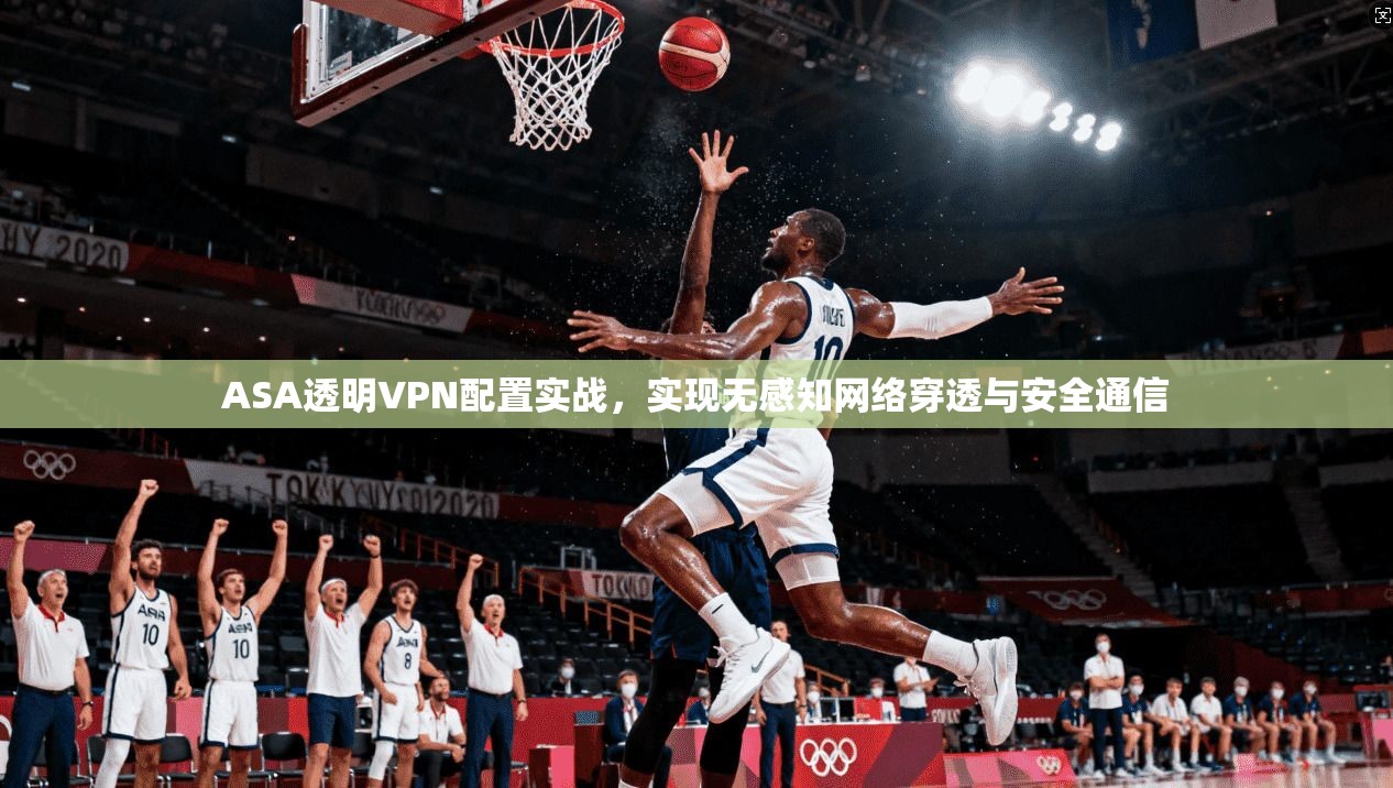 ASA透明VPN配置实战，实现无感知网络穿透与安全通信