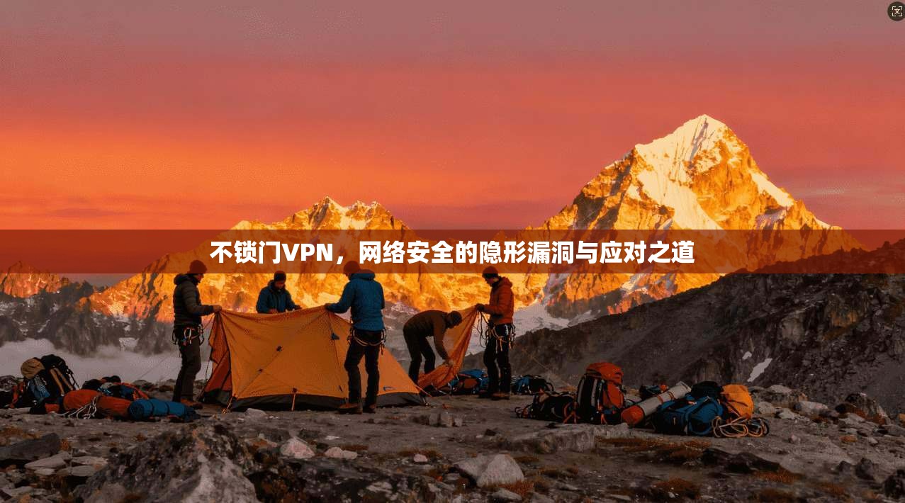 不锁门VPN，网络安全的隐形漏洞与应对之道
