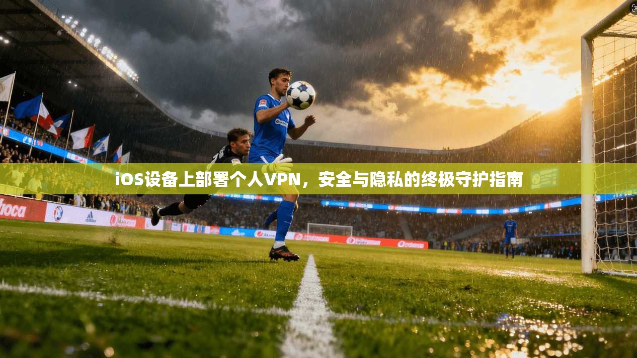 iOS设备上部署个人VPN，安全与隐私的终极守护指南