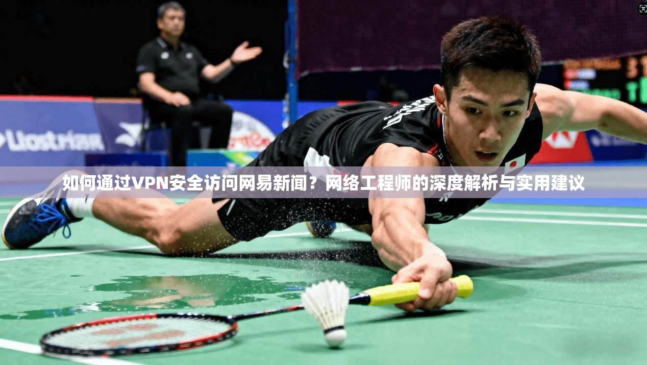 如何通过VPN安全访问网易新闻？网络工程师的深度解析与实用建议