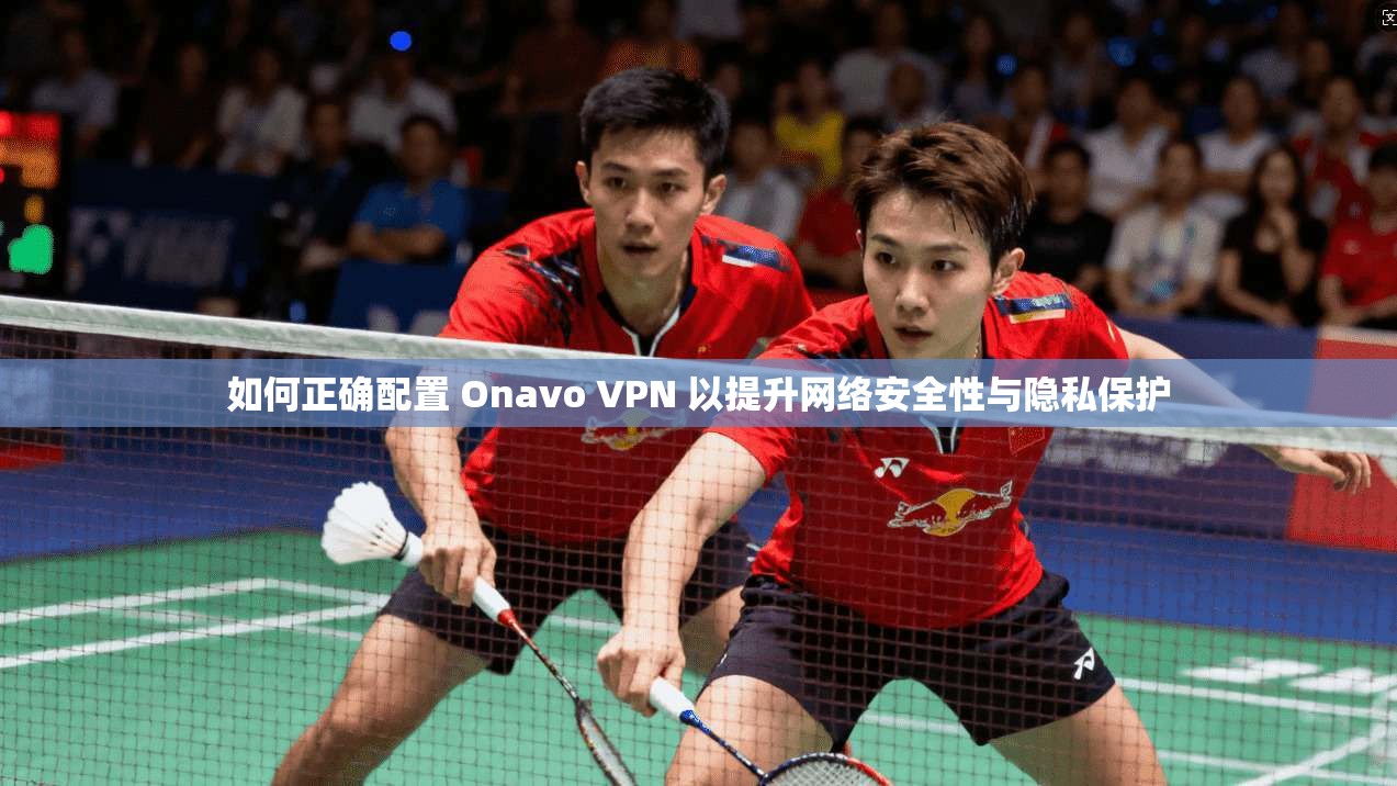 如何正确配置 Onavo VPN 以提升网络安全性与隐私保护