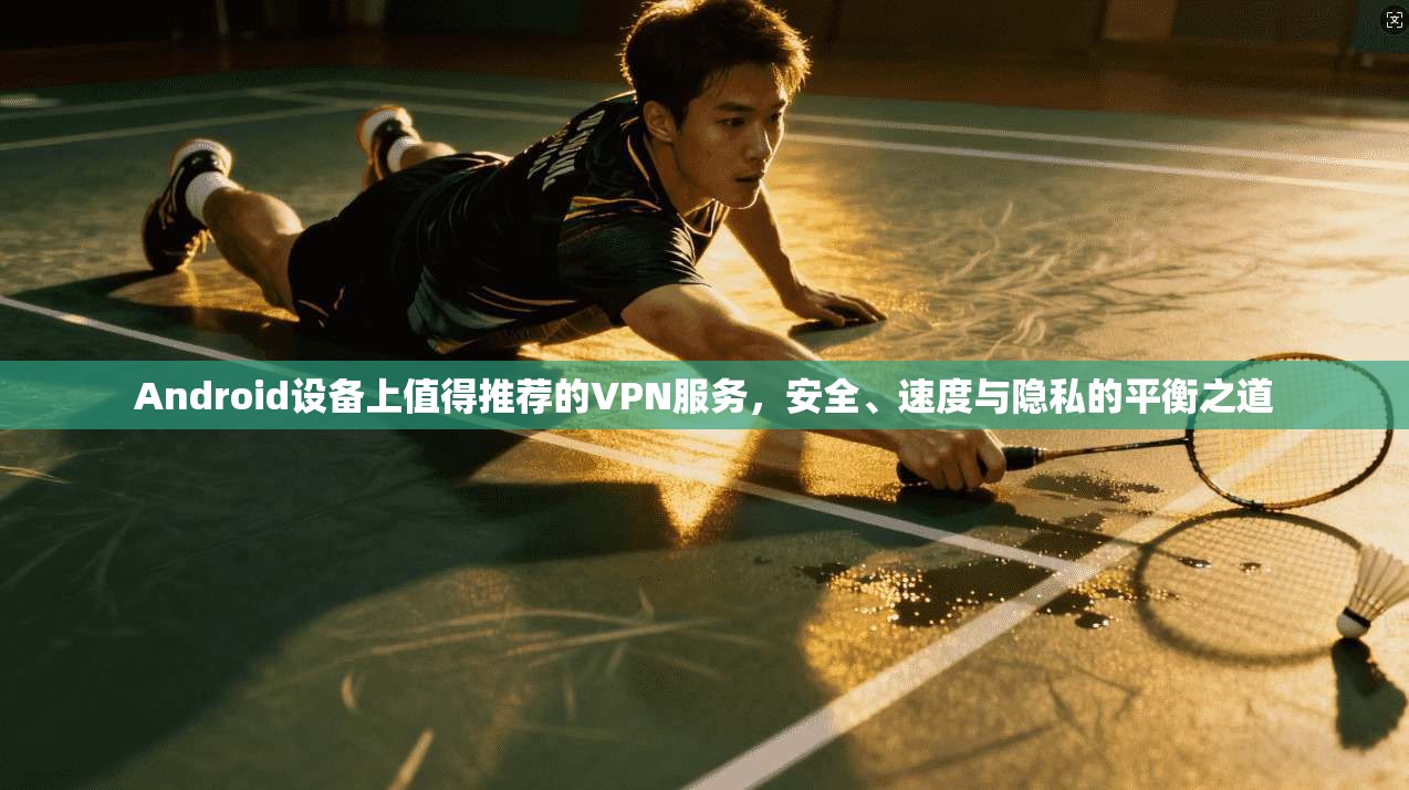 Android设备上值得推荐的VPN服务，安全、速度与隐私的平衡之道