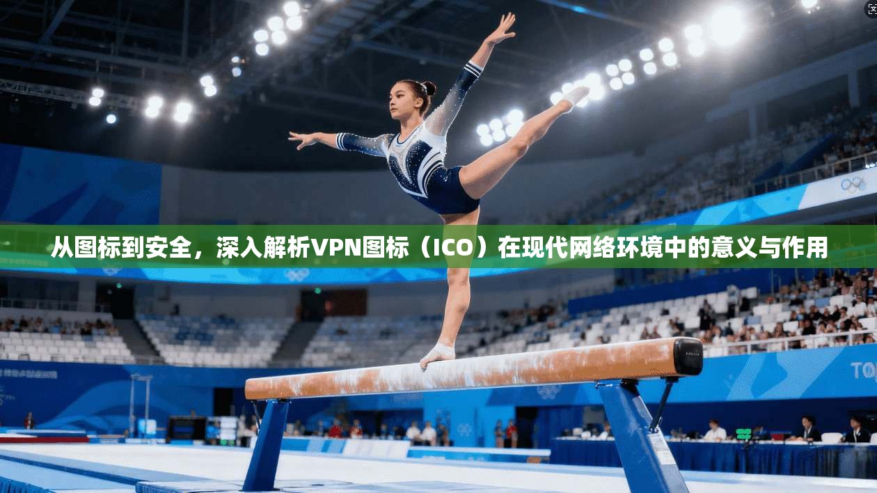 从图标到安全，深入解析VPN图标（ICO）在现代网络环境中的意义与作用