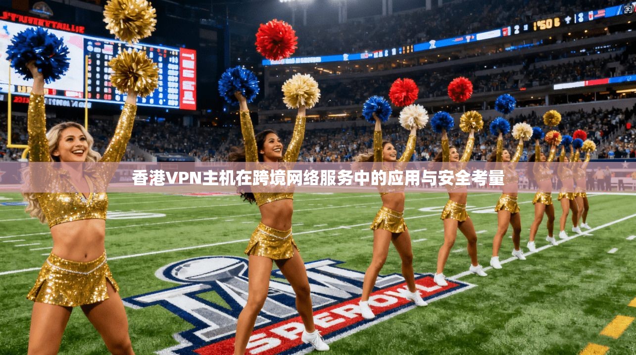 香港VPN主机在跨境网络服务中的应用与安全考量
