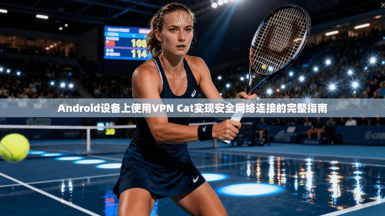 Android设备上使用VPN Cat实现安全网络连接的完整指南