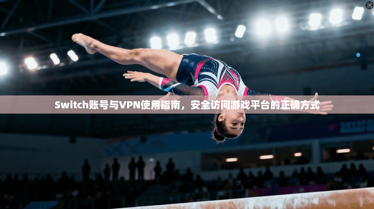 Switch账号与VPN使用指南，安全访问游戏平台的正确方式