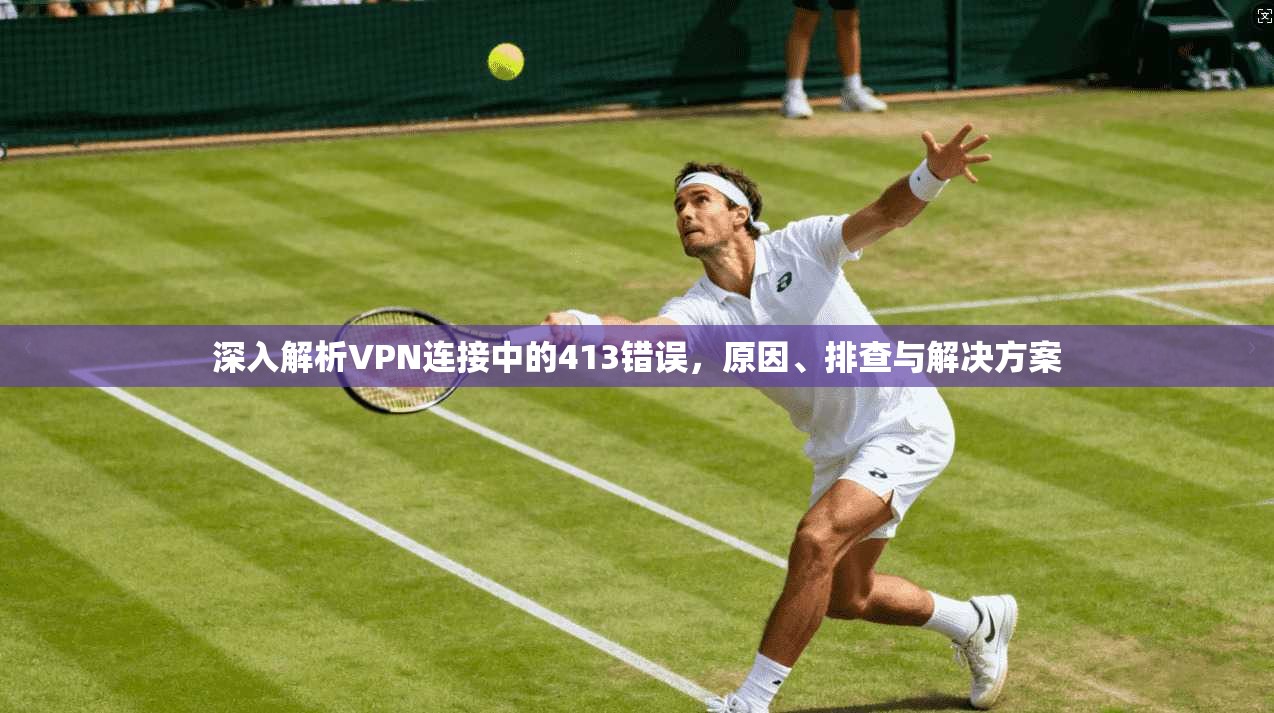 深入解析VPN连接中的413错误，原因、排查与解决方案