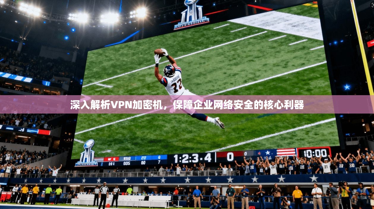 深入解析VPN加密机，保障企业网络安全的核心利器
