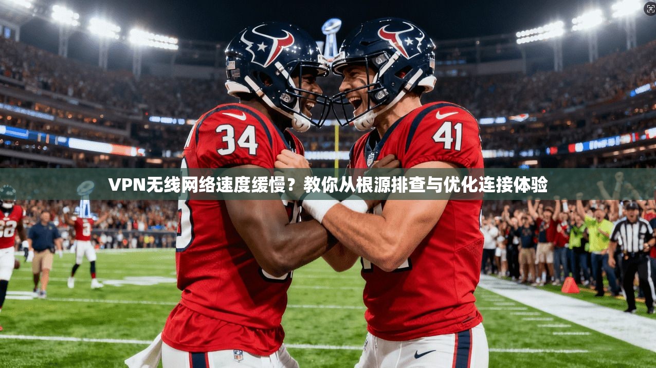 VPN无线网络速度缓慢？教你从根源排查与优化连接体验