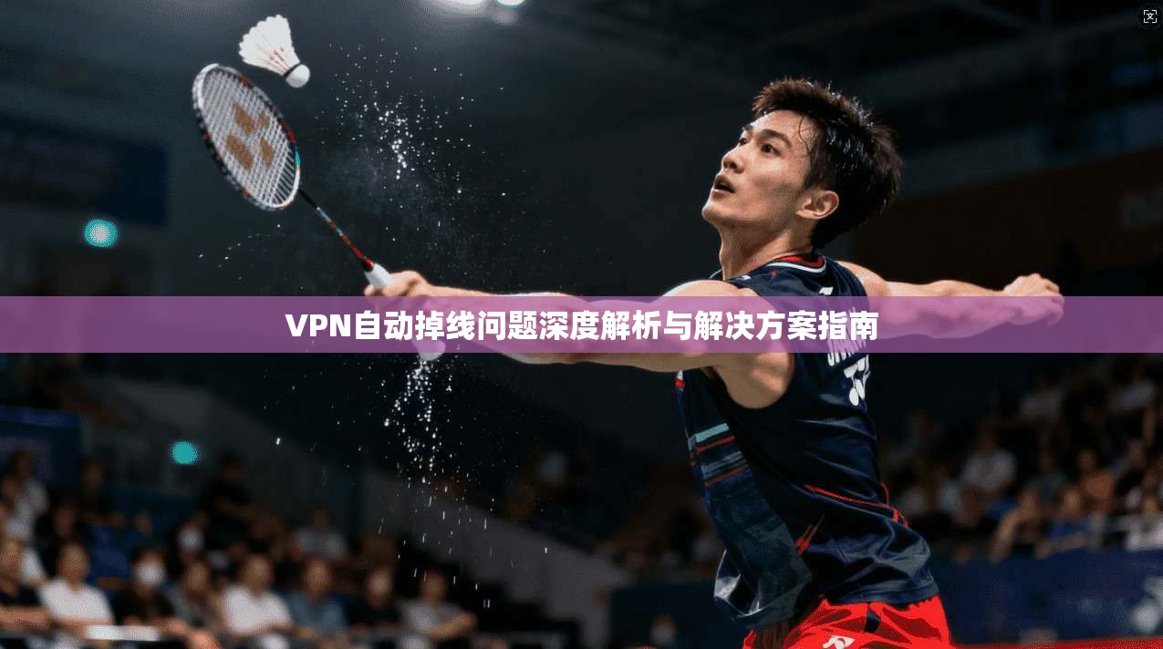VPN自动掉线问题深度解析与解决方案指南
