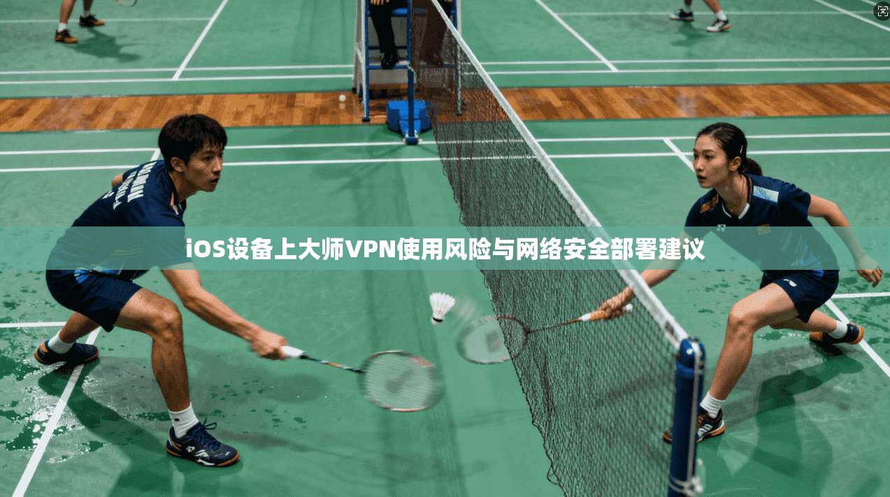 iOS设备上大师VPN使用风险与网络安全部署建议