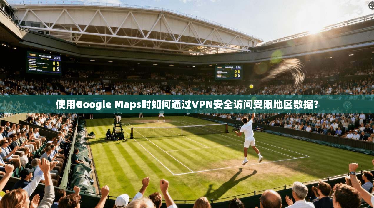 使用Google Maps时如何通过VPN安全访问受限地区数据？
