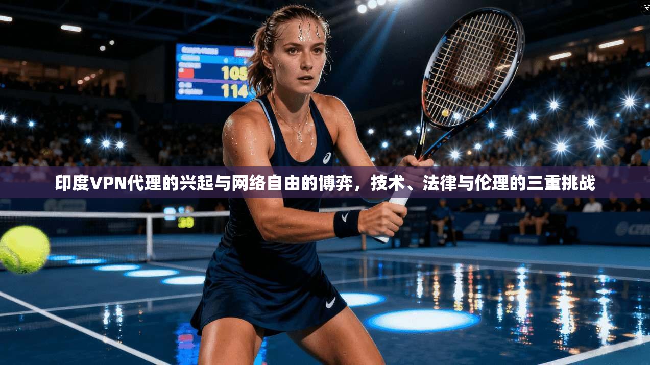 印度VPN代理的兴起与网络自由的博弈，技术、法律与伦理的三重挑战