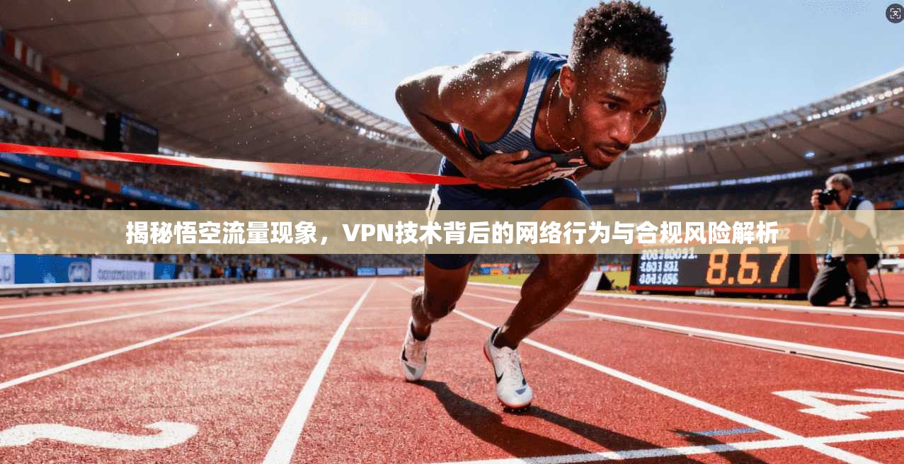 揭秘悟空流量现象，VPN技术背后的网络行为与合规风险解析