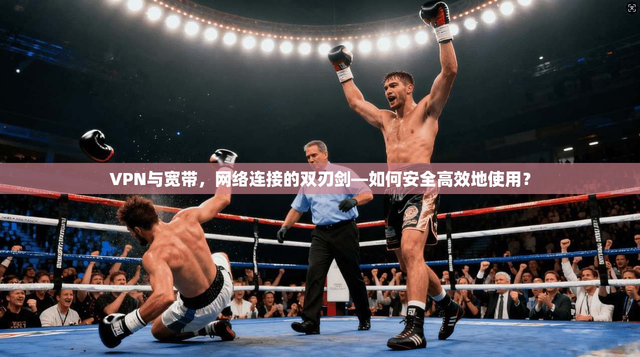 VPN与宽带，网络连接的双刃剑—如何安全高效地使用？