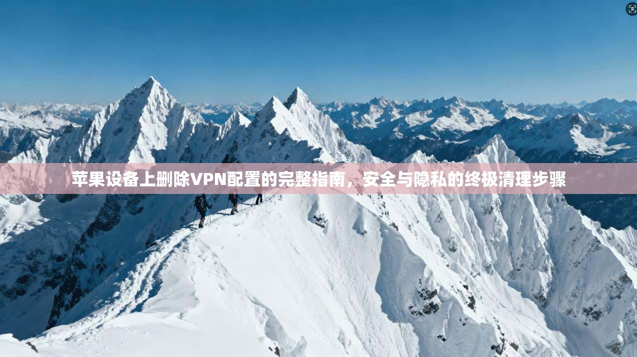 苹果设备上删除VPN配置的完整指南，安全与隐私的终极清理步骤