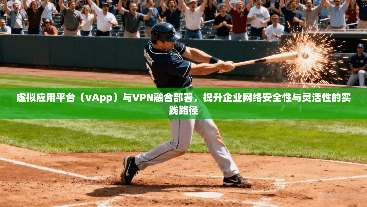 虚拟应用平台（vApp）与VPN融合部署，提升企业网络安全性与灵活性的实践路径