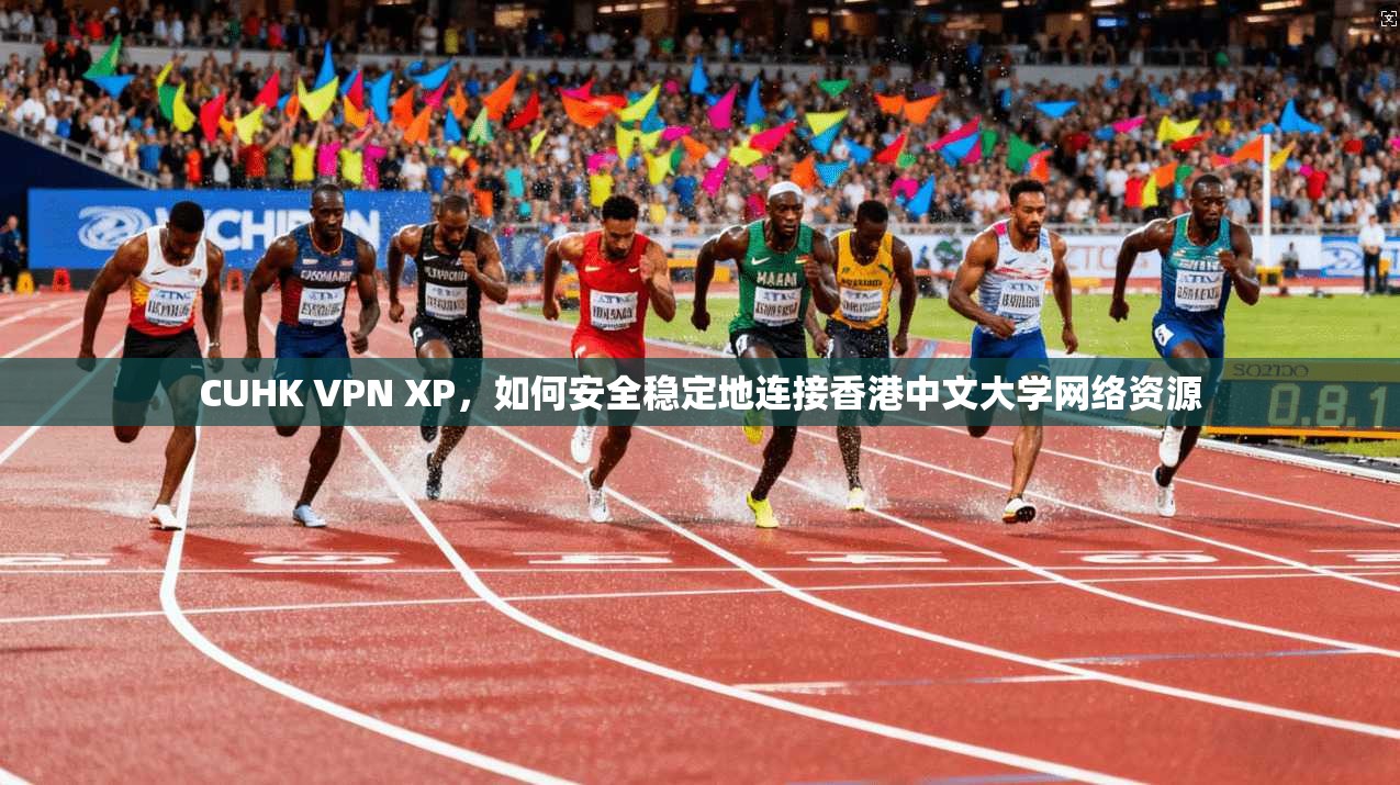 CUHK VPN XP，如何安全稳定地连接香港中文大学网络资源
