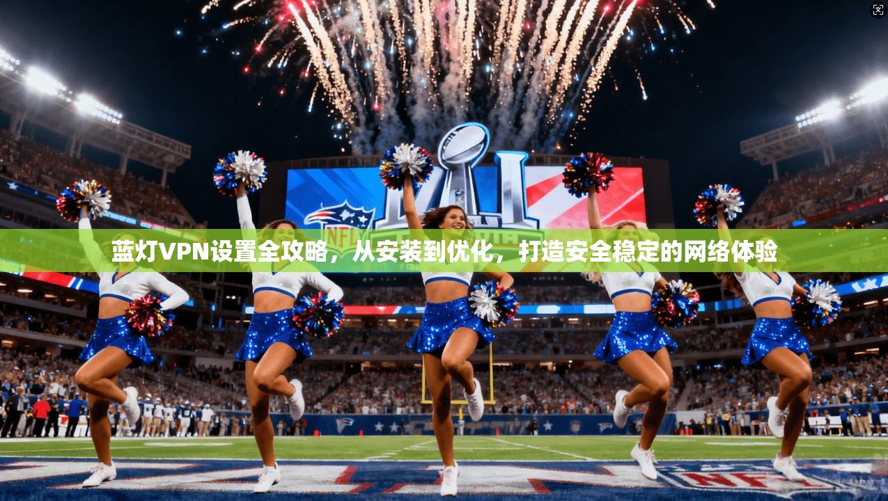 蓝灯VPN设置全攻略，从安装到优化，打造安全稳定的网络体验