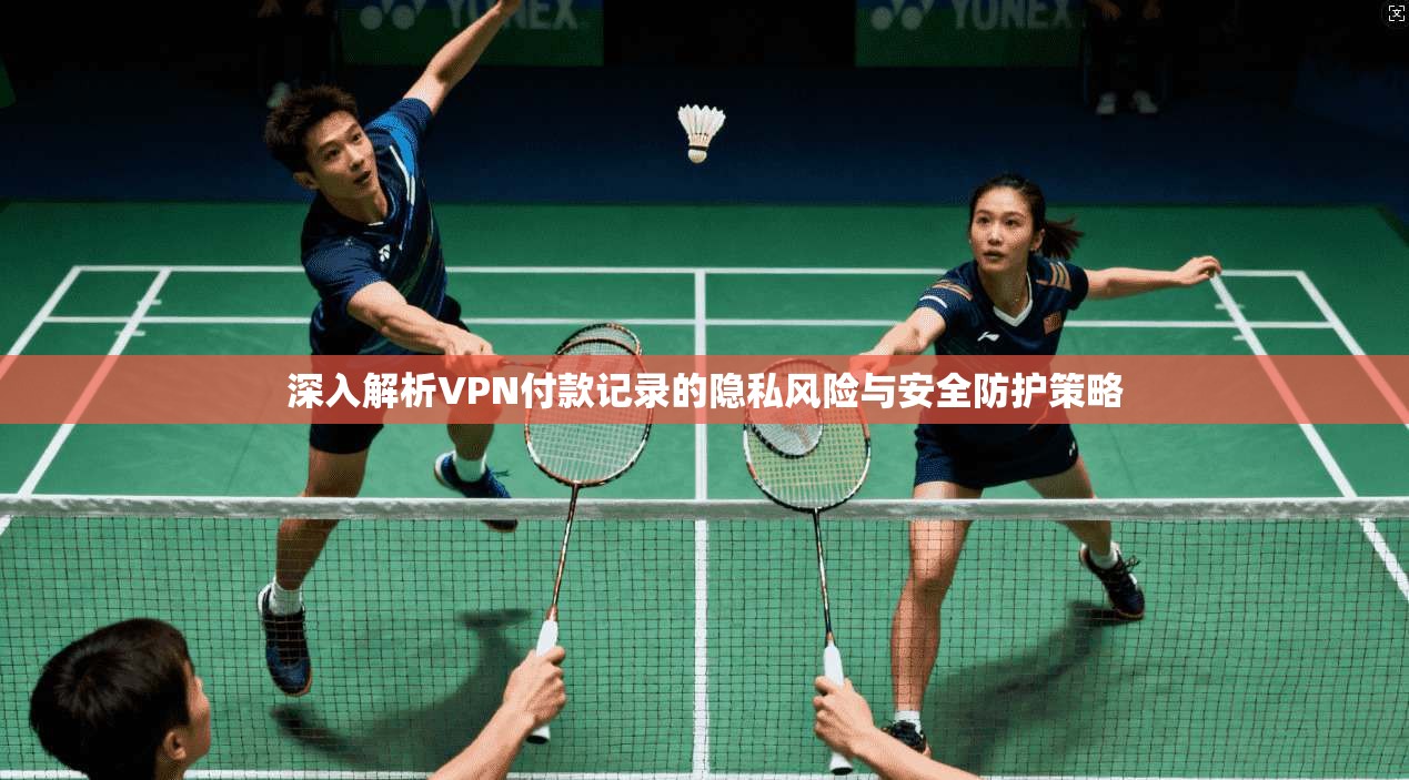 深入解析VPN付款记录的隐私风险与安全防护策略