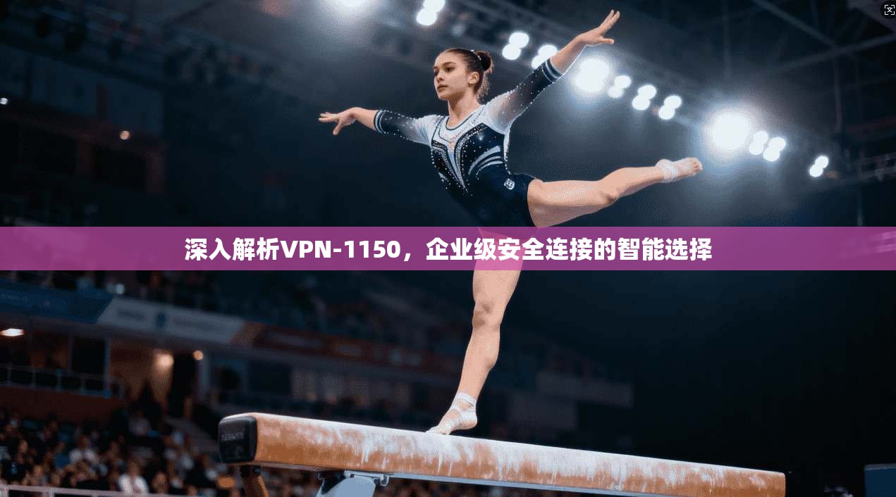 深入解析VPN-1150，企业级安全连接的智能选择