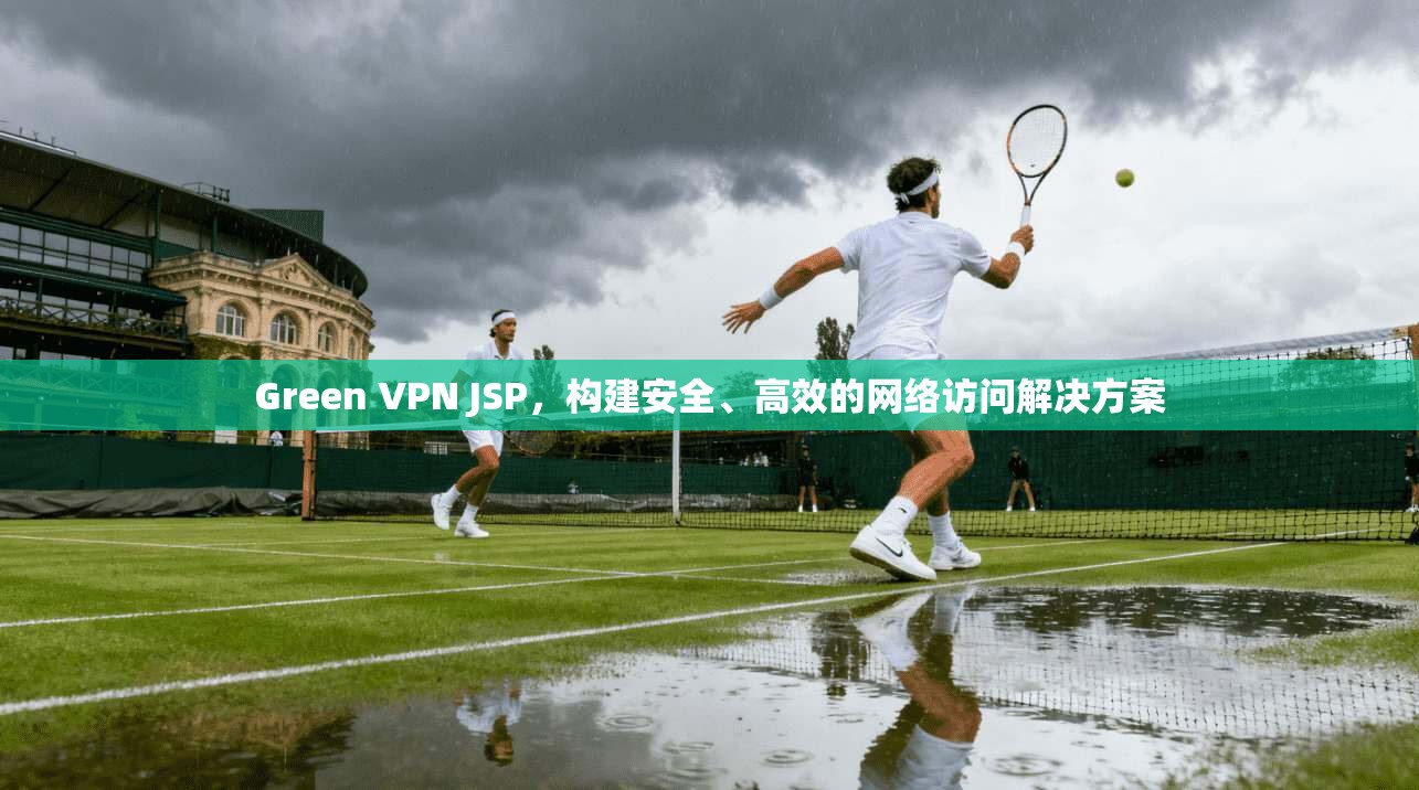 Green VPN JSP，构建安全、高效的网络访问解决方案