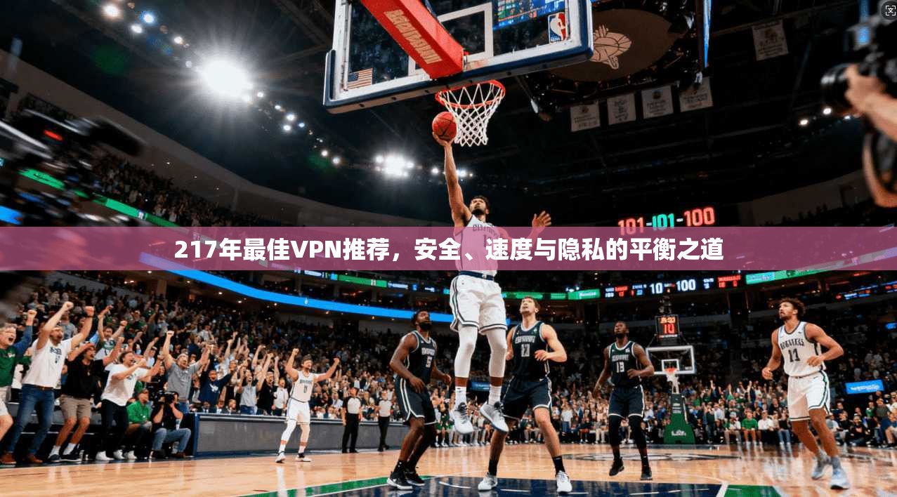 217年最佳VPN推荐，安全、速度与隐私的平衡之道