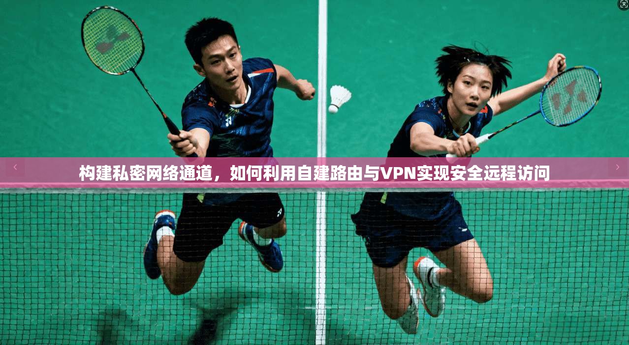 构建私密网络通道，如何利用自建路由与VPN实现安全远程访问