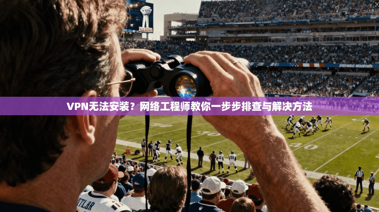 VPN无法安装？网络工程师教你一步步排查与解决方法