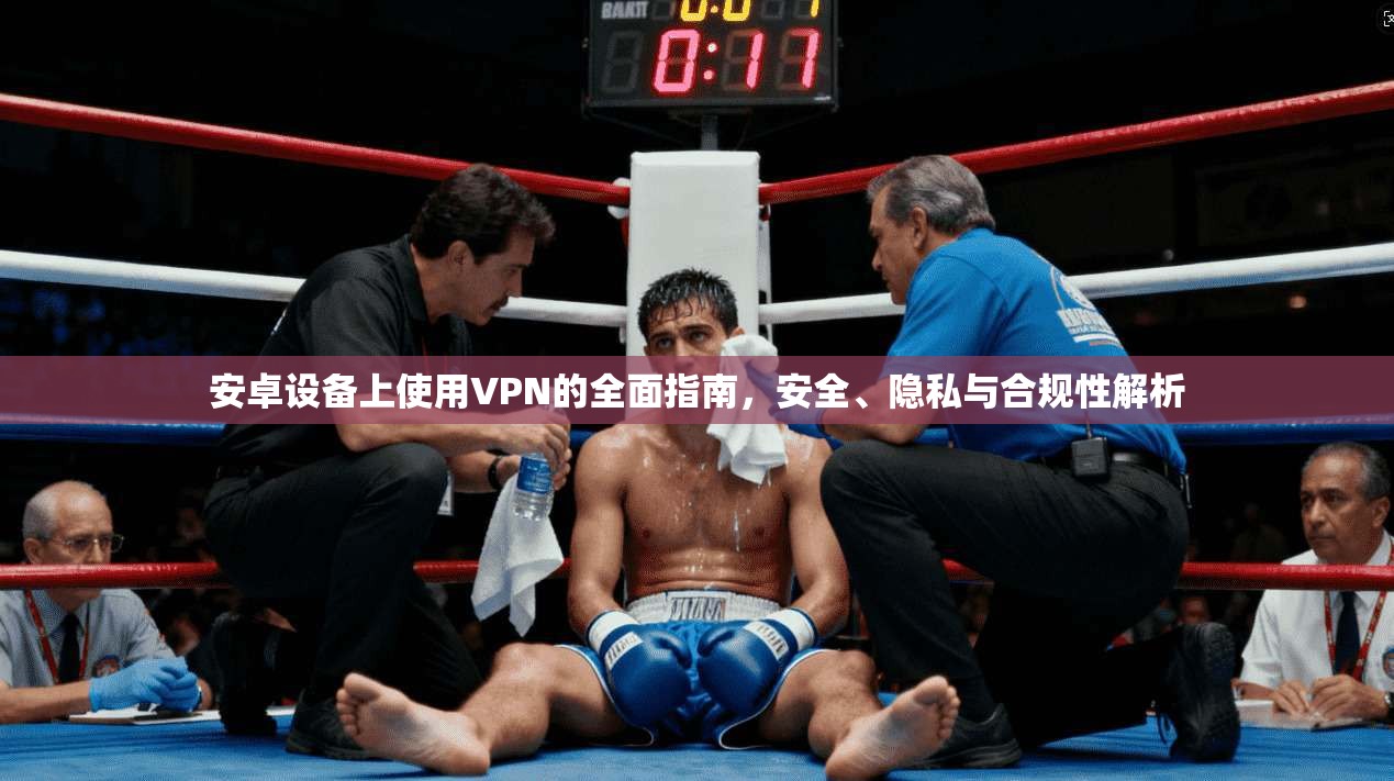 安卓设备上使用VPN的全面指南，安全、隐私与合规性解析