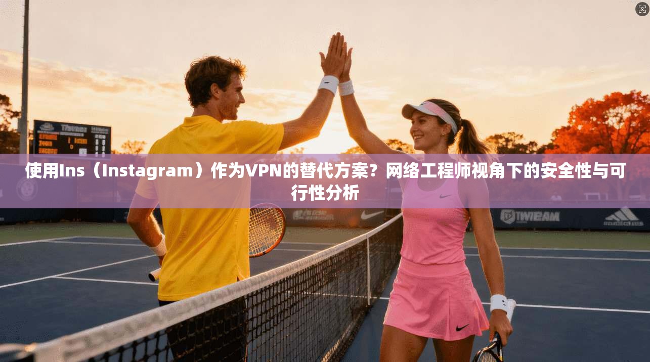 使用Ins（Instagram）作为VPN的替代方案？网络工程师视角下的安全性与可行性分析
