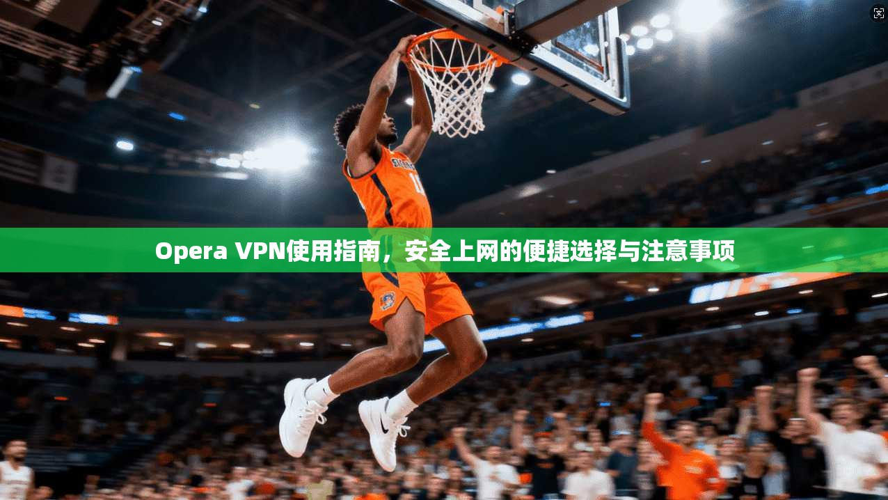 Opera VPN使用指南，安全上网的便捷选择与注意事项