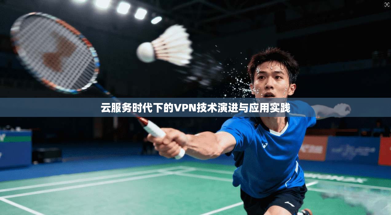 云服务时代下的VPN技术演进与应用实践