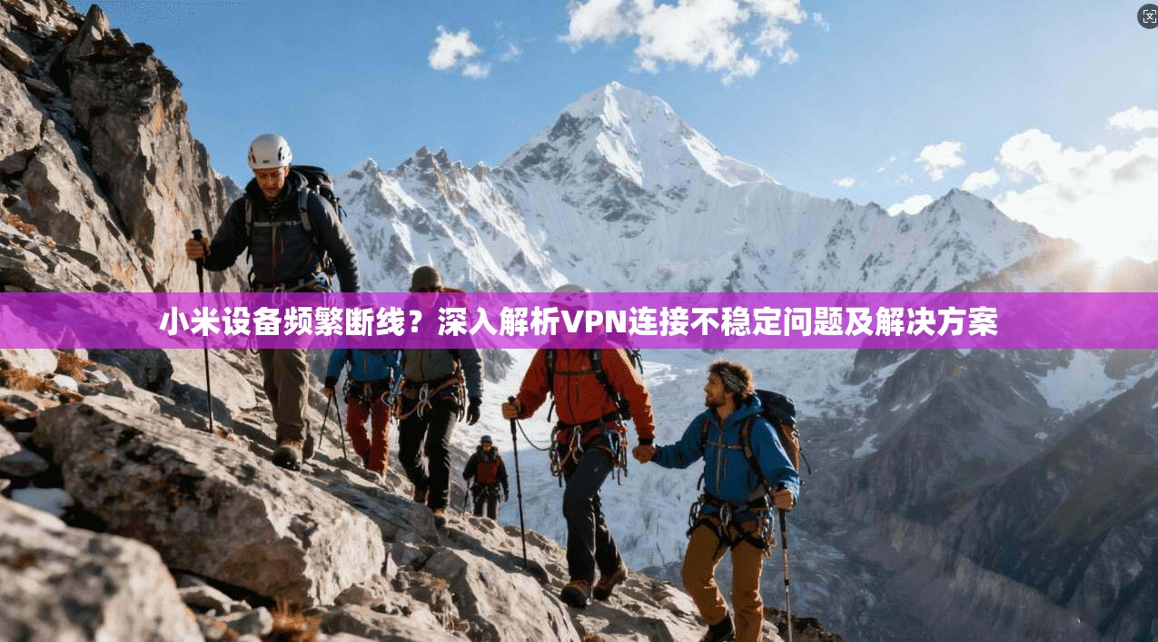 小米设备频繁断线？深入解析VPN连接不稳定问题及解决方案