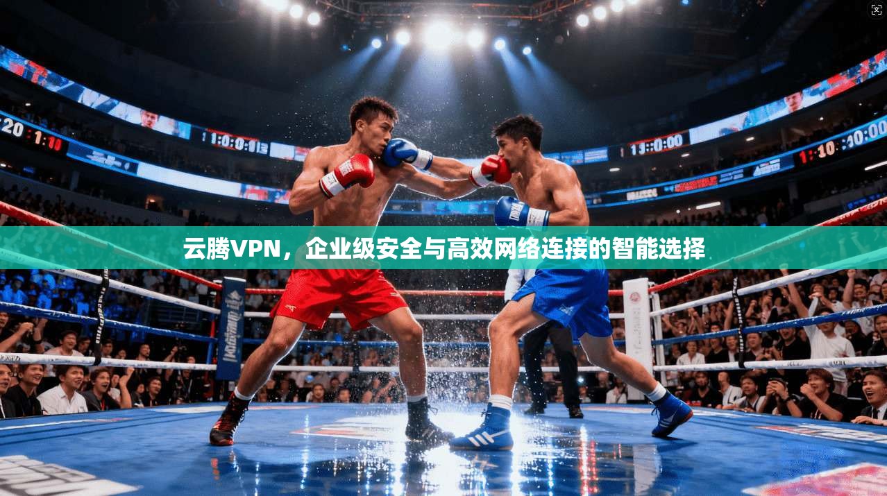 云腾VPN，企业级安全与高效网络连接的智能选择