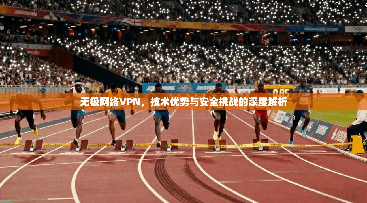 无极网络VPN，技术优势与安全挑战的深度解析