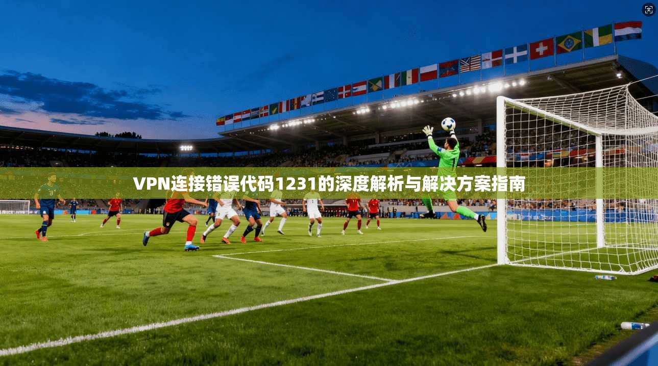 VPN连接错误代码1231的深度解析与解决方案指南