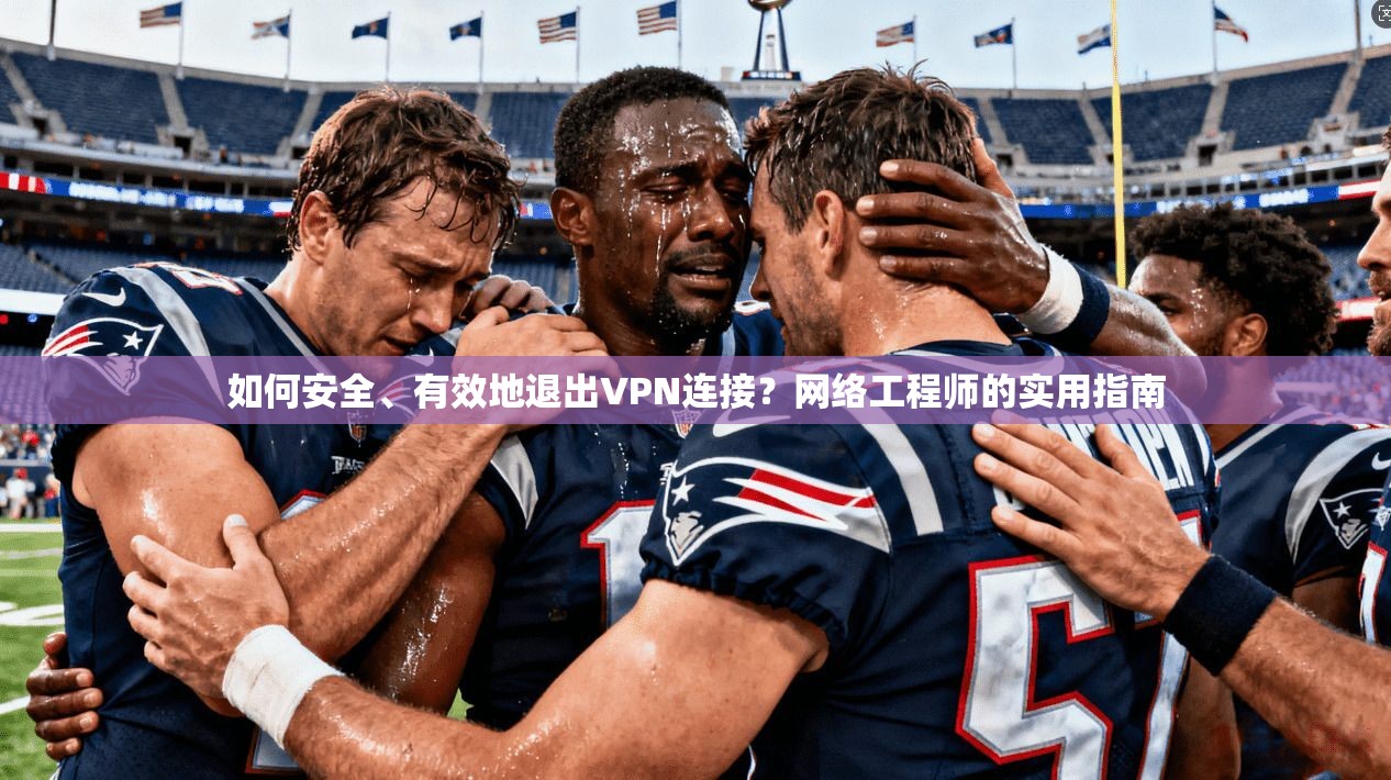 如何安全、有效地退出VPN连接？网络工程师的实用指南