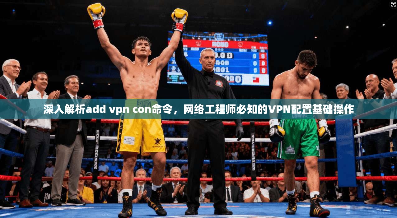 深入解析add vpn con命令，网络工程师必知的VPN配置基础操作